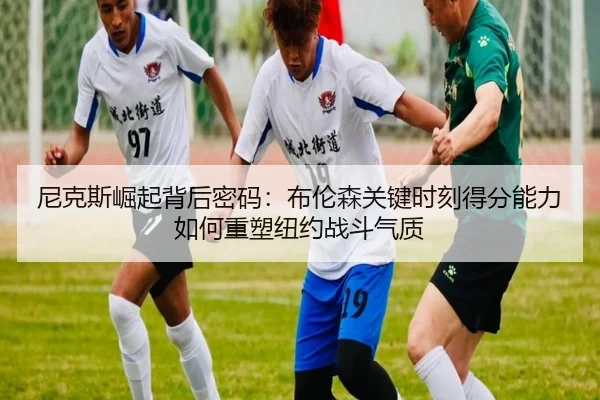 尼克斯崛起背后密码：布伦森关键时刻得分能力如何重塑纽约战斗气质