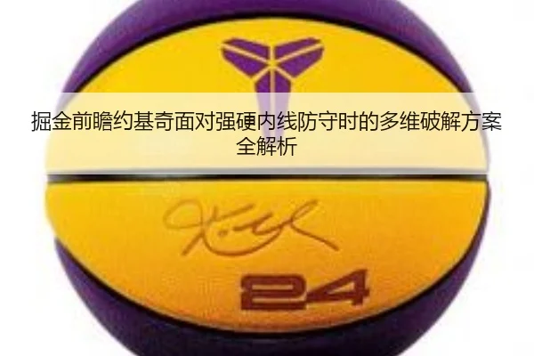 掘金前瞻约基奇面对强硬内线防守时的多维破解方案全解析